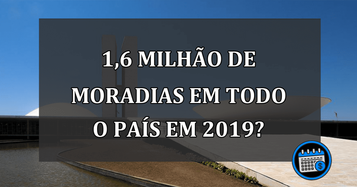 1,6 milhão de MORADIAS em todo o país em 2019?