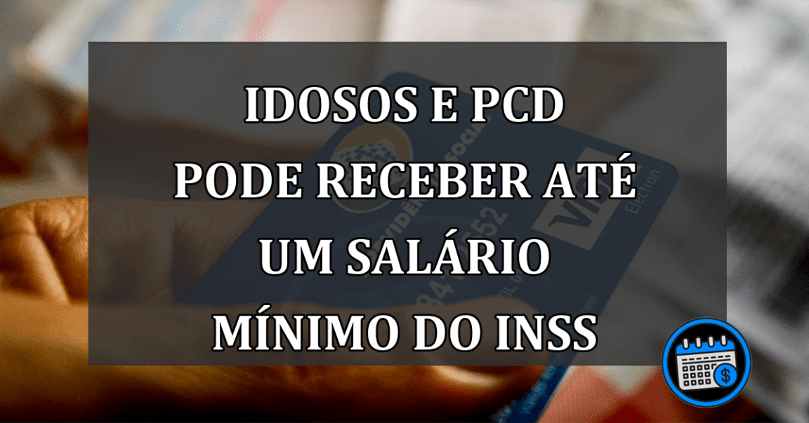 IDOSOS E PCD PODE RECEBER ATÉ UM SALÁRIO MÍNIMO DO INSS