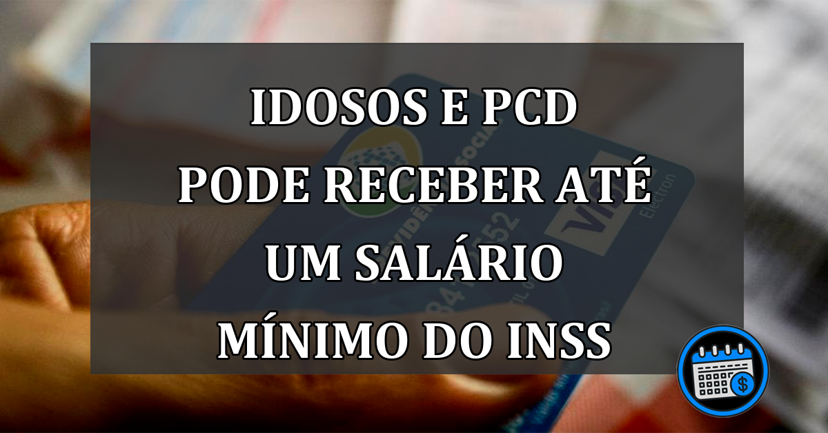 IDOSOS E PCD PODE RECEBER ATÉ UM SALÁRIO MÍNIMO DO INSS