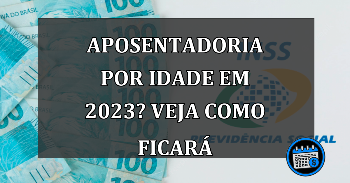 APOSENTADORIA por idade em 2023? Veja como FICARÁ