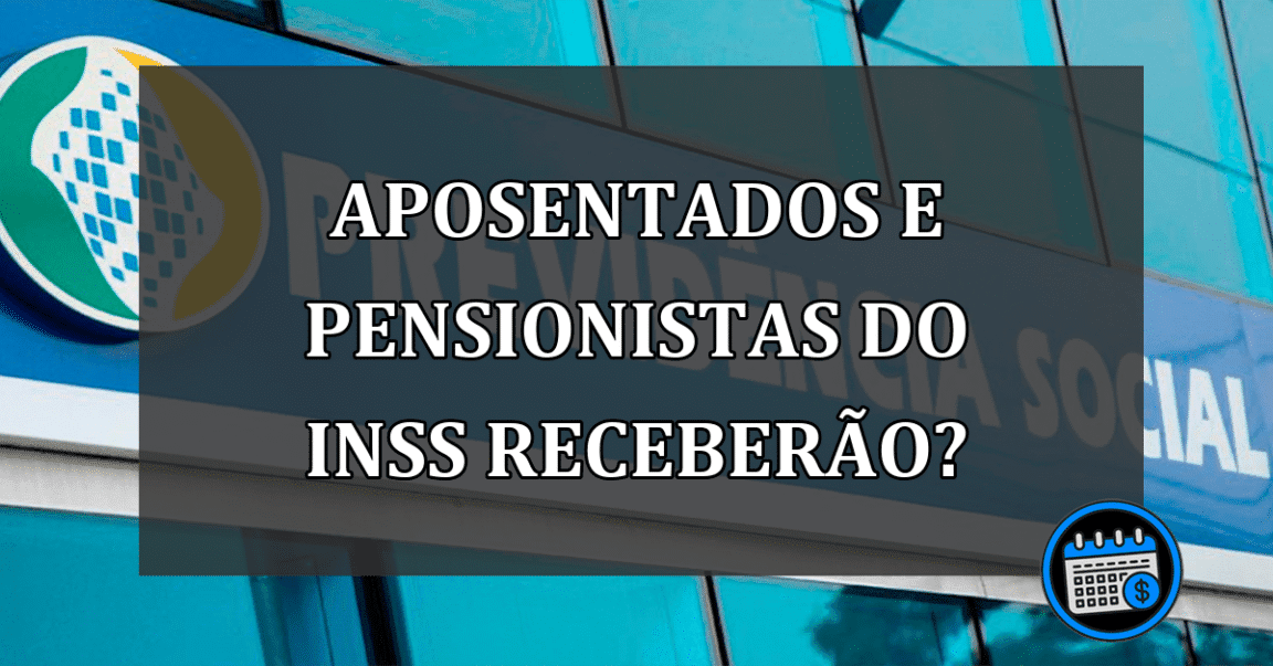 APOSENTADOS e PENSIONISTAS do INSS RECEBERÃO?