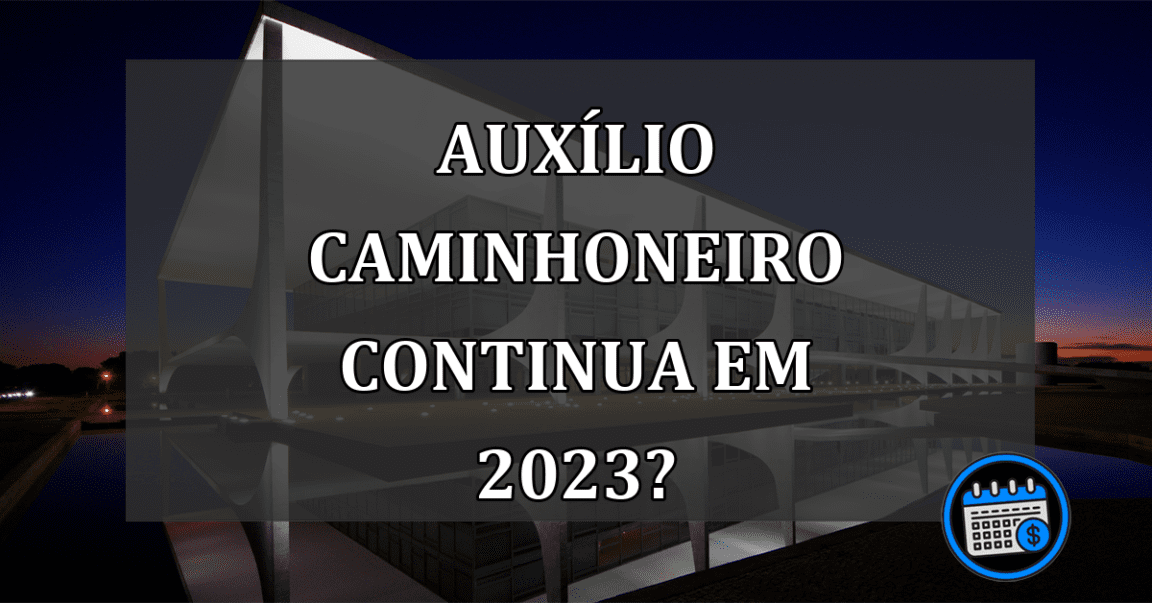 AUXÍLIO CAMINHONEIRO continua em 2023?