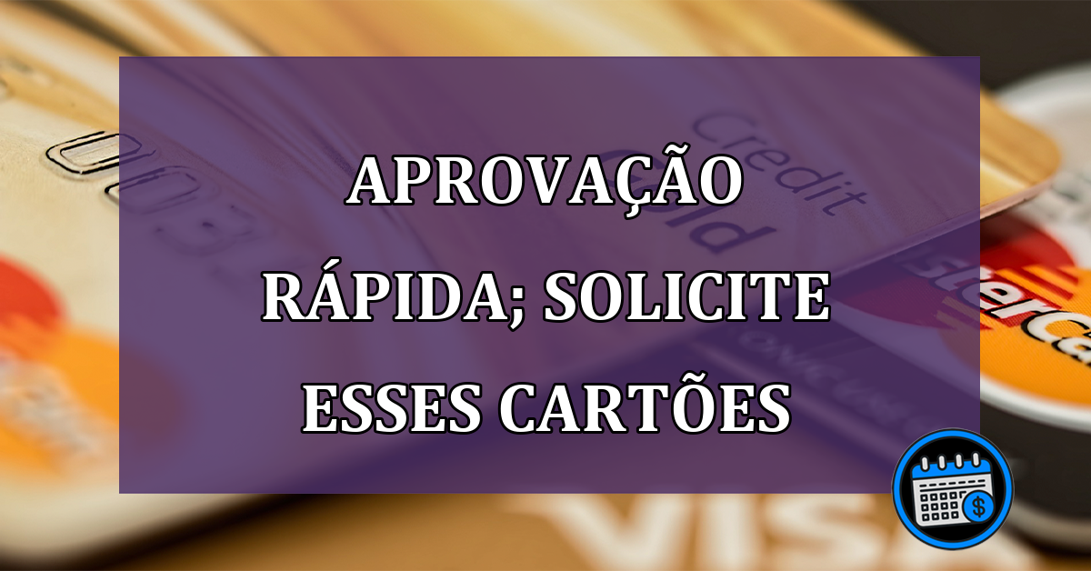 Aprovação rápida; conheça e solicite esses cartões