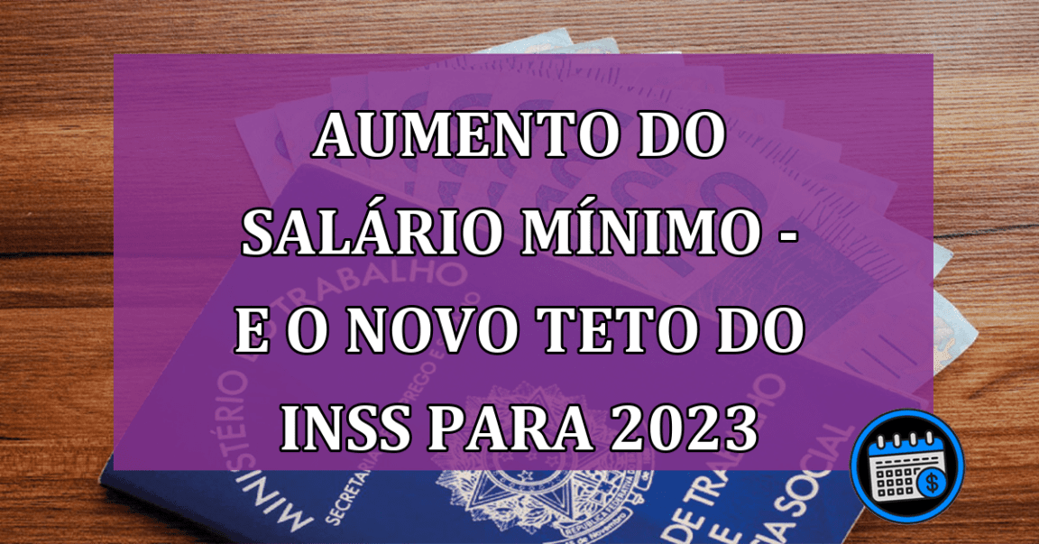 Aumento do salário mínimo - E o novo teto do INSS para 2023