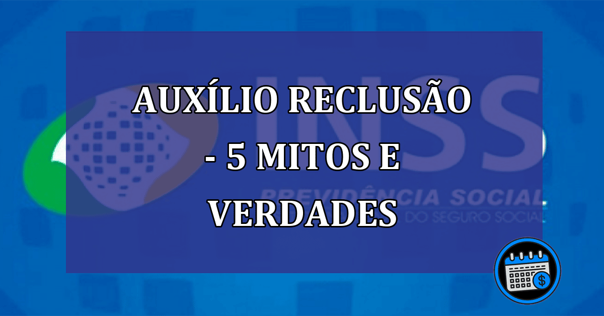 Auxílio Reclusão - 5 Mitos e verdades