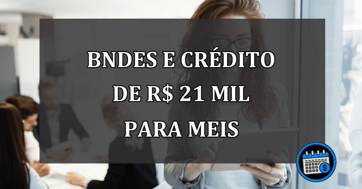 BNDES e CRÉDITO de R$ 21 mil para MEIs