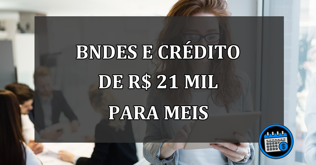 BNDES e CRÉDITO de R$ 21 mil para MEIs