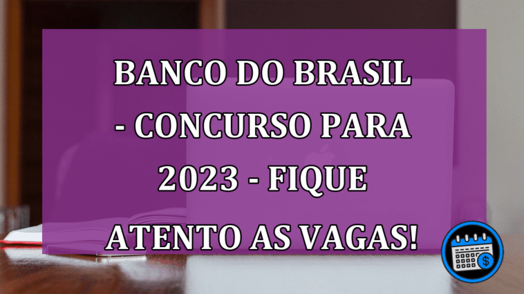 Banco do Brasil - Concurso para 2023 - Fique atento as vagas!