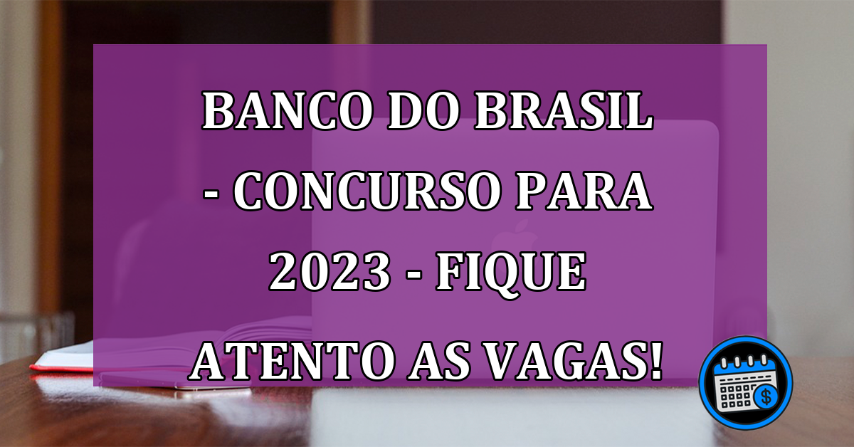 Banco do Brasil - Concurso para 2023 - Fique atento as vagas!