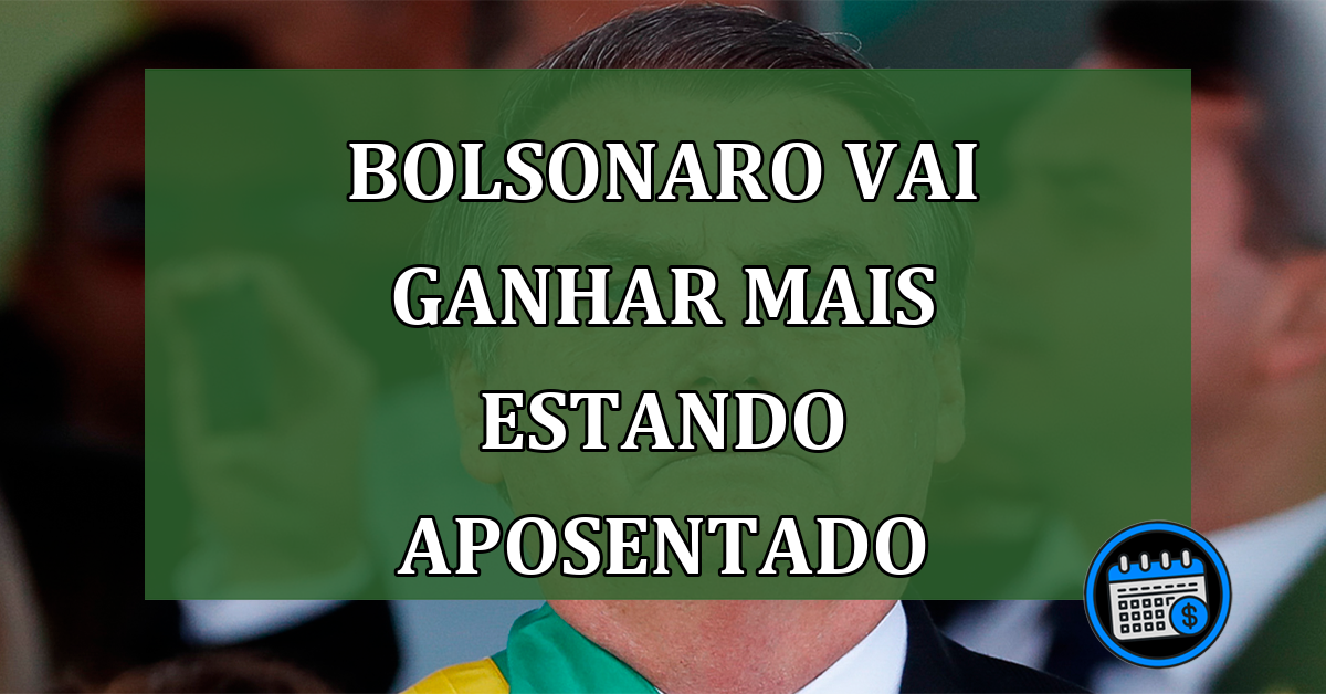 Bolsonaro vai ganhar mais estando aposentado