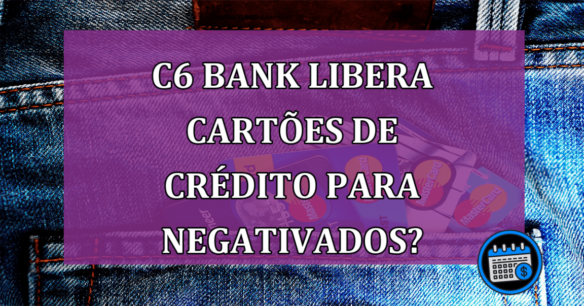 C6 Bank libera cartões de crédito para negativados na Serasa?