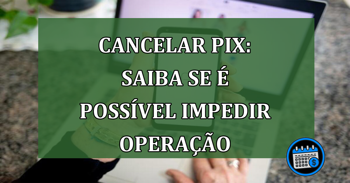 Cancelar pix: saiba se é possível impedir operação