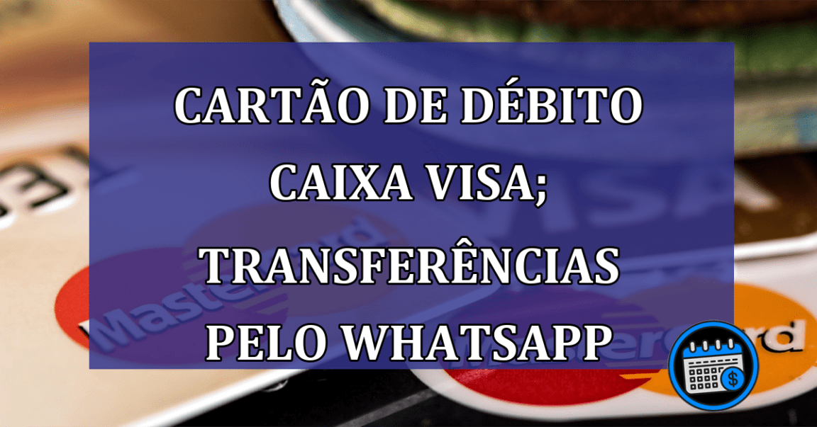 Cartão de Débito Caixa Visa; transferências pelo WhatsApp