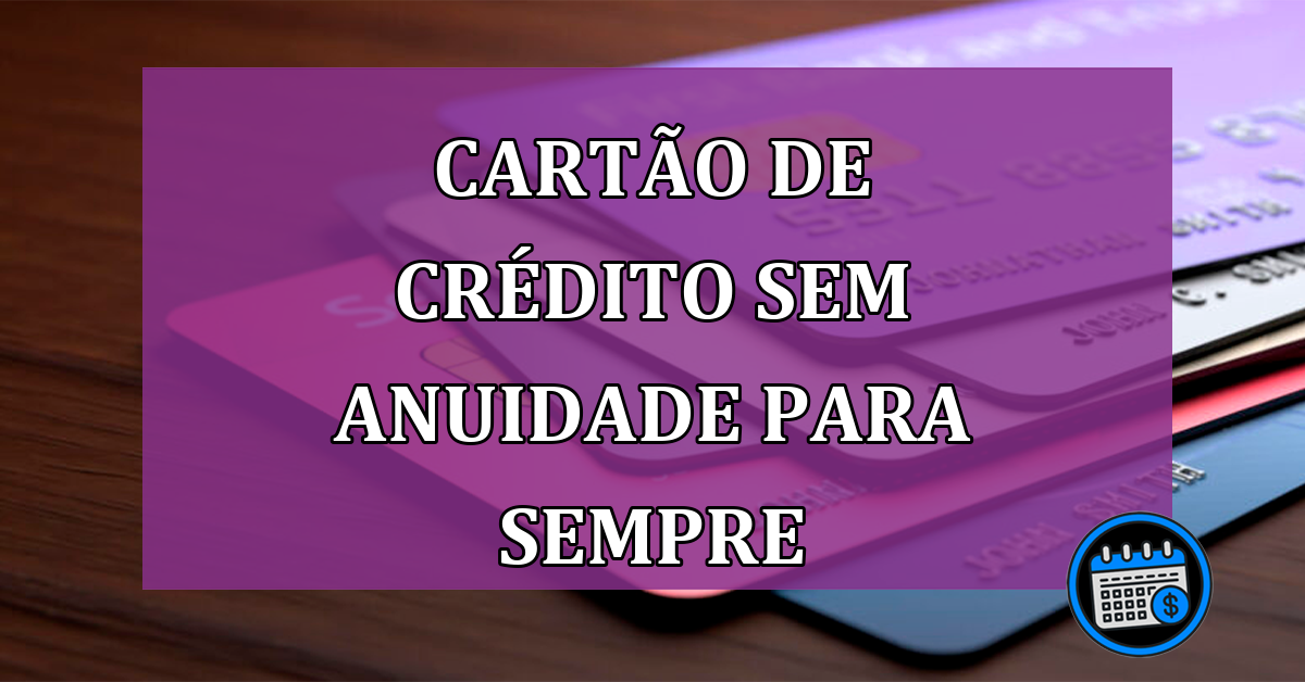 Cartão de crédito sem anuidade para sempre; saiba mais