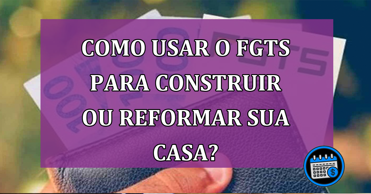 Como usar o FGTS para construir ou reformar sua casa?