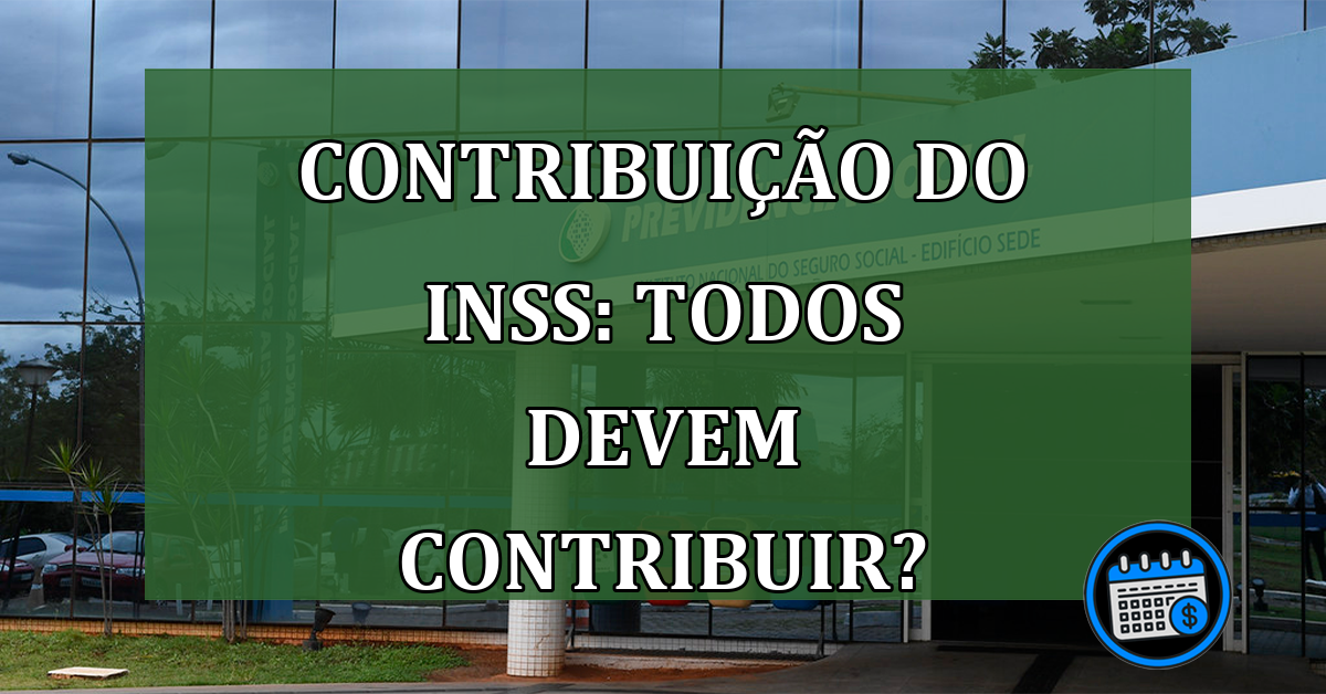 Contribuição do INSS: Todos devem contribuir?