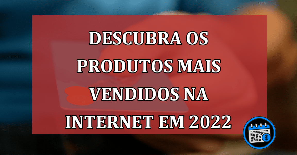 Descubra os produtos mais vendidos na internet em 2022