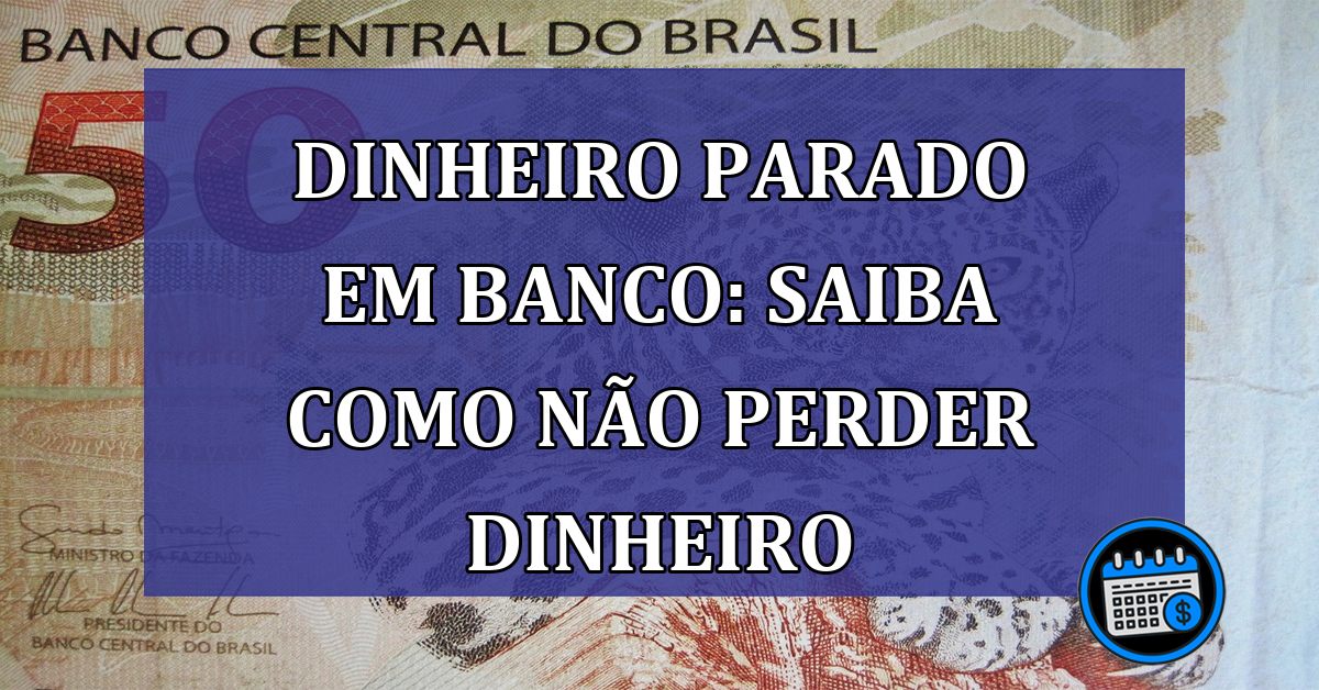 Dinheiro parado em banco: saiba se é possível perder