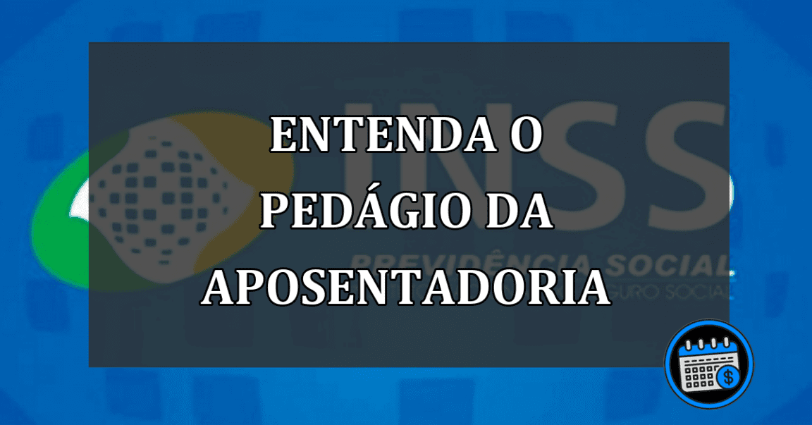 Entenda o pedágio da aposentadoria do INSS