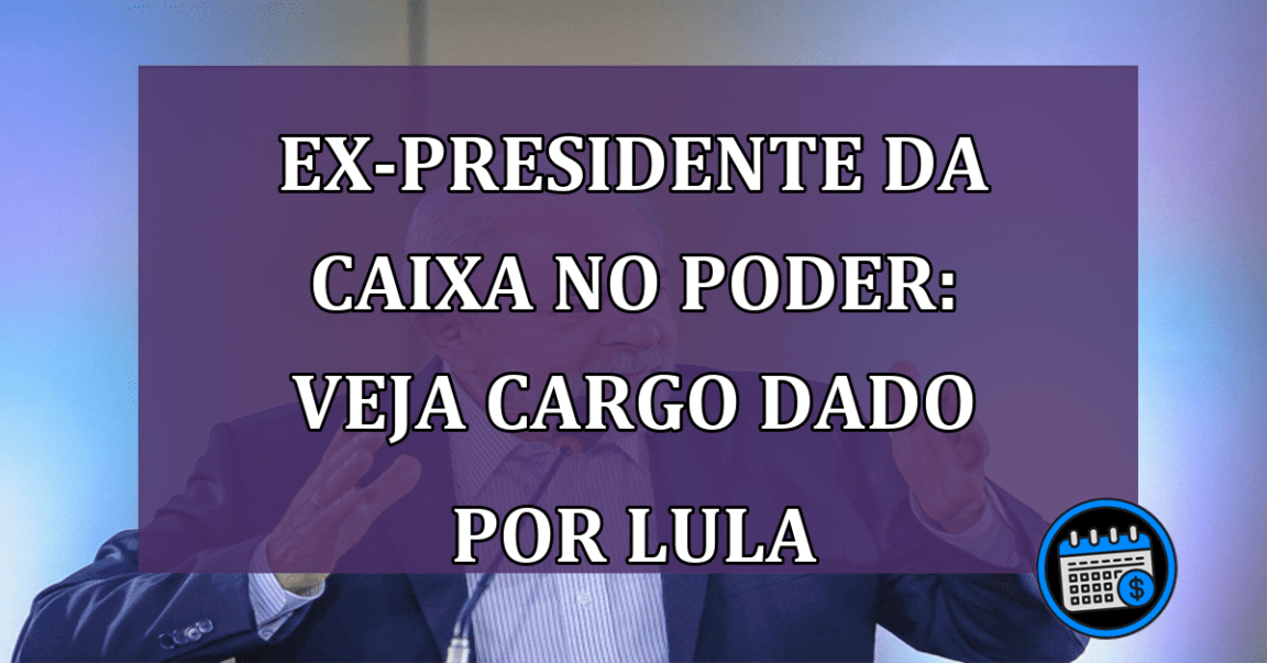 Ex-Presidente da Caixa no poder: veja cargo dado por Lula