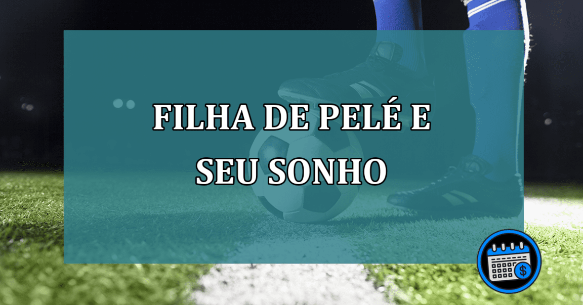 O sonho 'realizado' pela filha rejeitada por Pelé filha rejeitada por Pelé