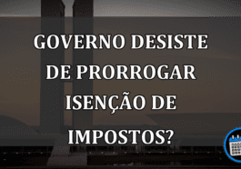 GOVERNO desiste de PRORROGAR isenção de IMPOSTOS?