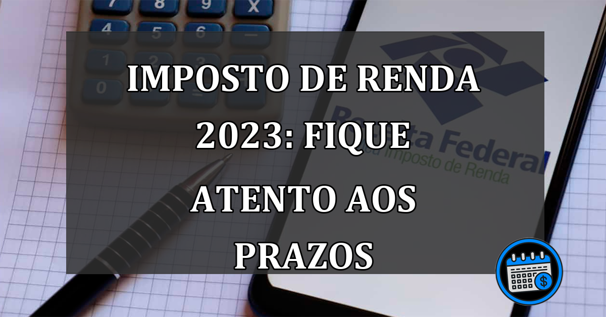 Imposto de Renda 2023: fique atento aos prazos