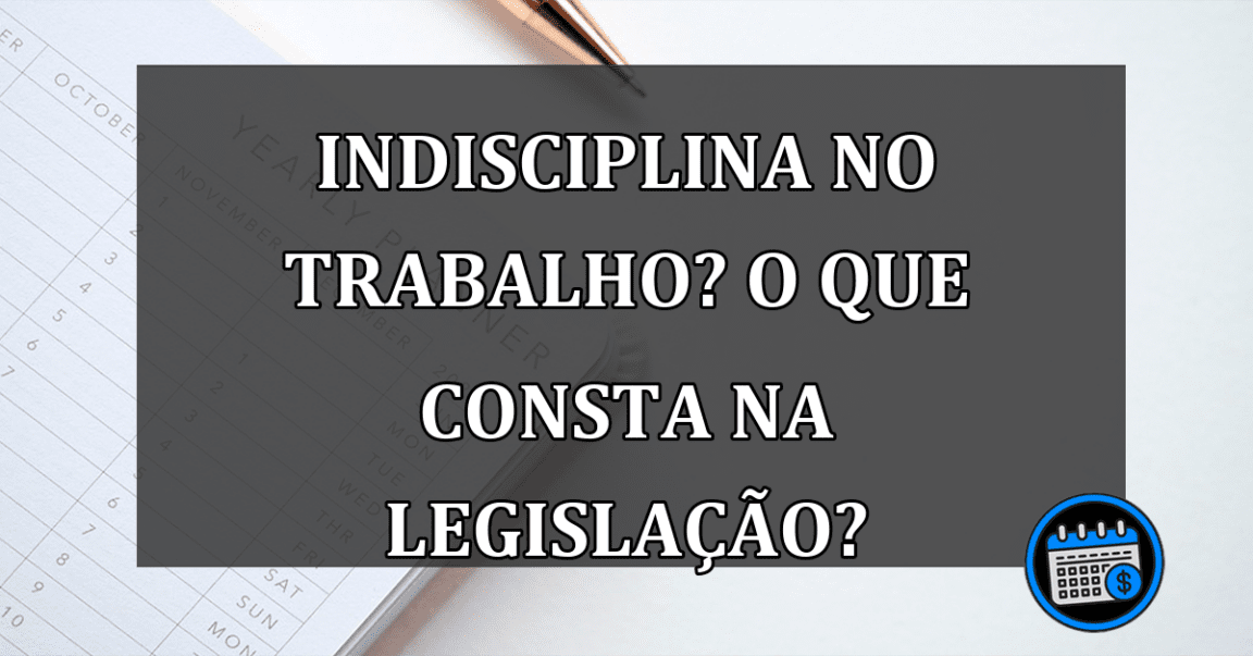 Indisciplina no trabalho? O que consta na legislação?