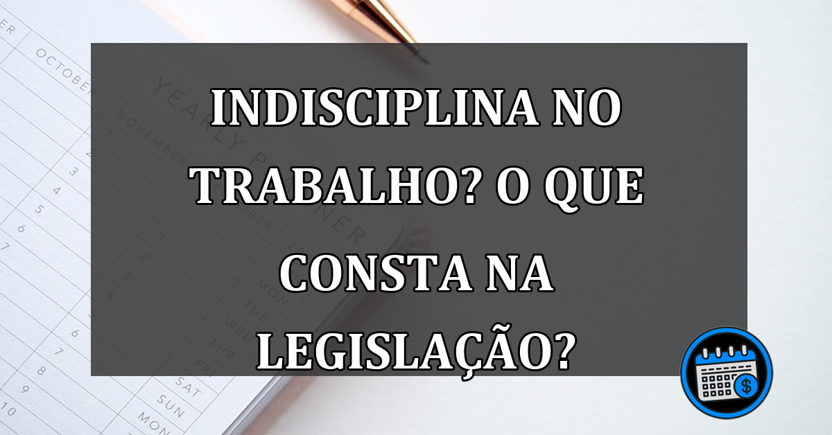 Indisciplina no trabalho? O que consta na legislação?