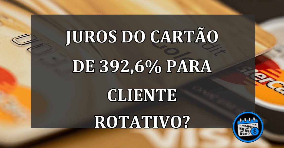 JUROS do cartão de 392,6% para CLIENTE rotativo?