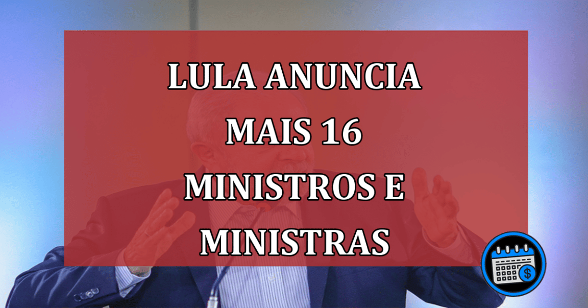 Lula anuncia mais 16 ministros e ministras