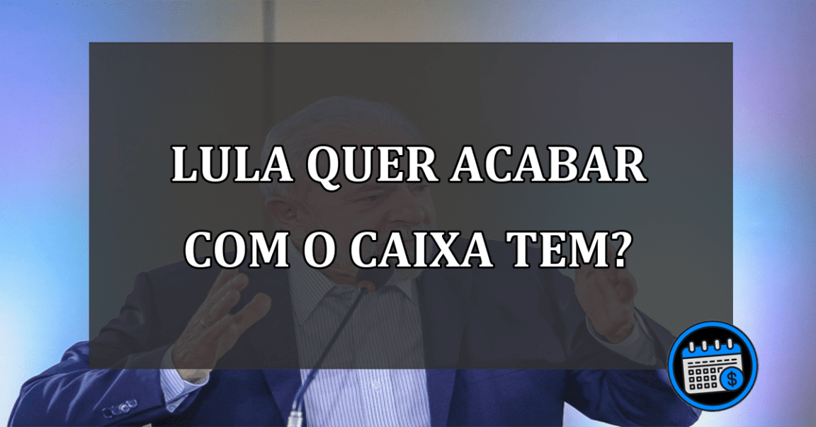 Lula quer acabar com o Caixa Tem?