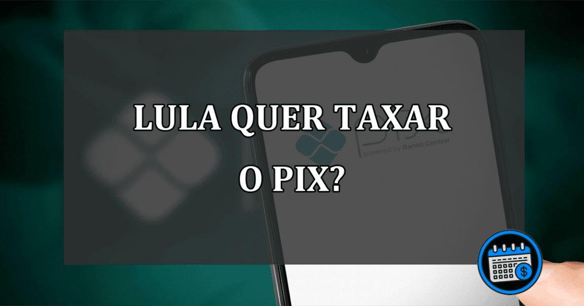 Governo Lula quer taxar o PIX em 2023?