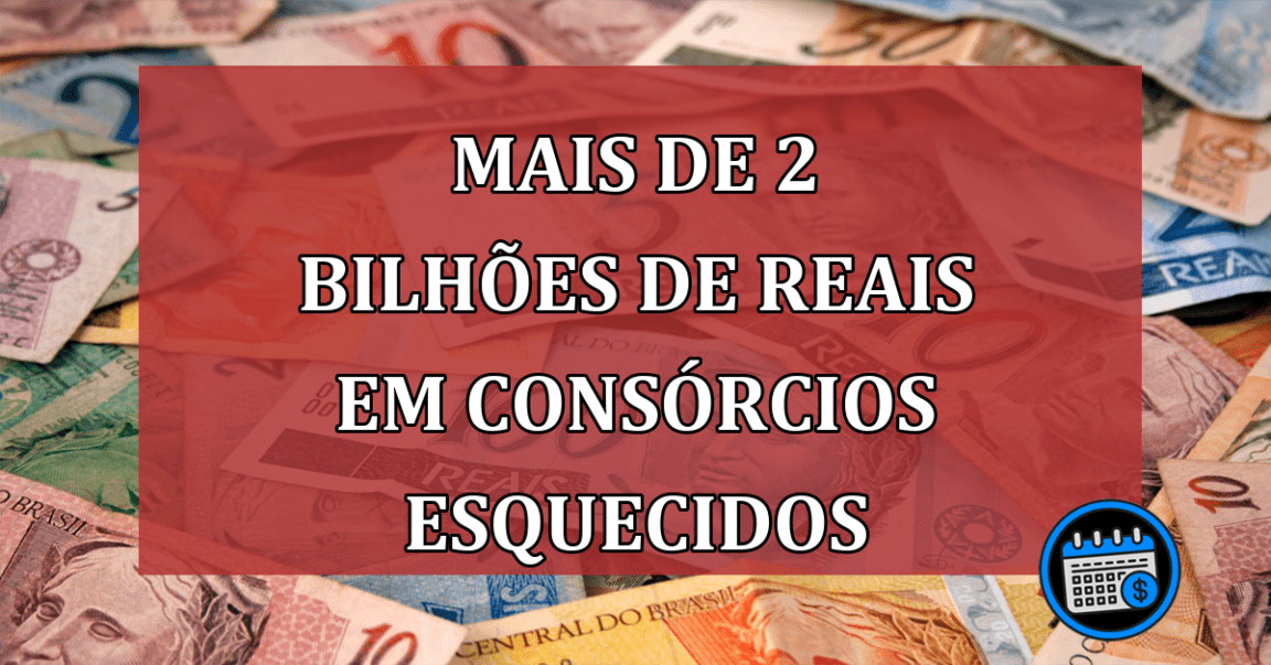 Mais de 2 bilhões de reais em consórcios esquecidos