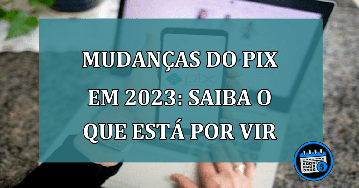 Mudanças do pix em 2023: Saiba o que está por vir