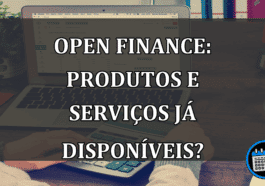 Open finance: produtos e serviços já disponíveis?