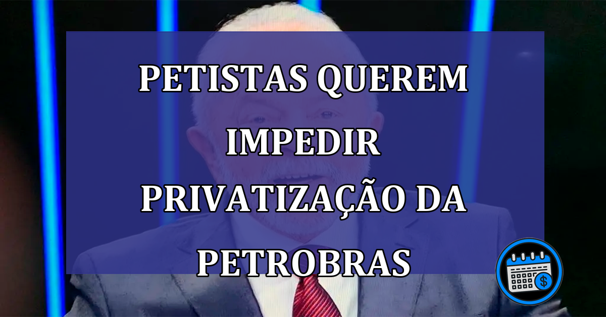 Petistas querem impedir privatização da Petrobras