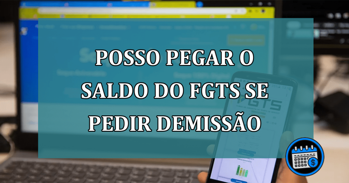 Posso pegar o saldo do FGTS se pedir demissão?