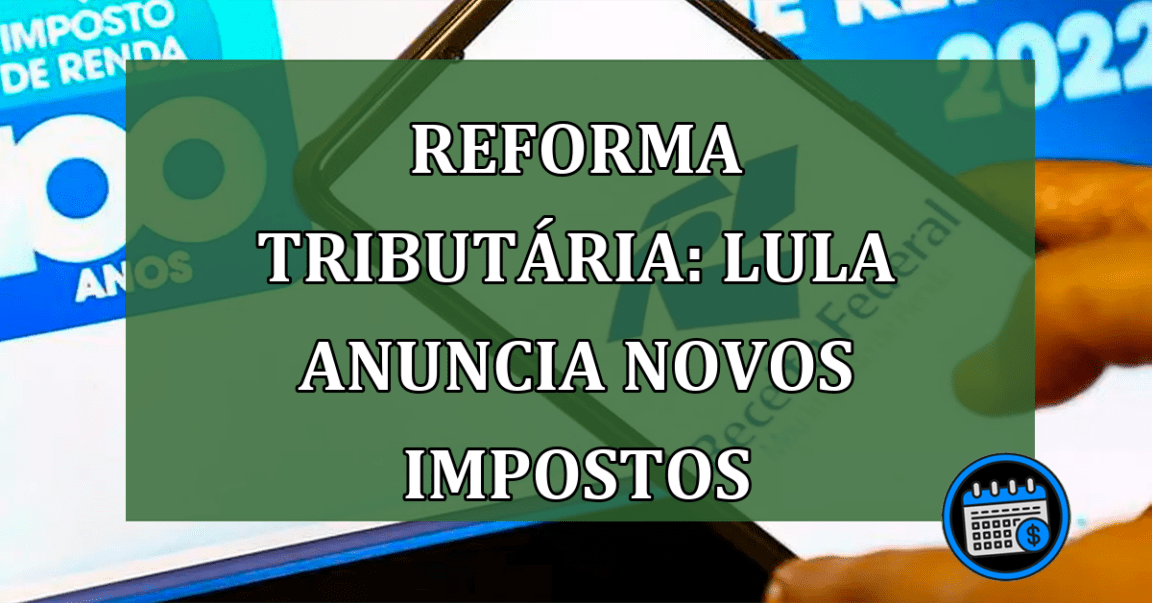 Reforma Tributária: veja alterações anunciadas por Lula