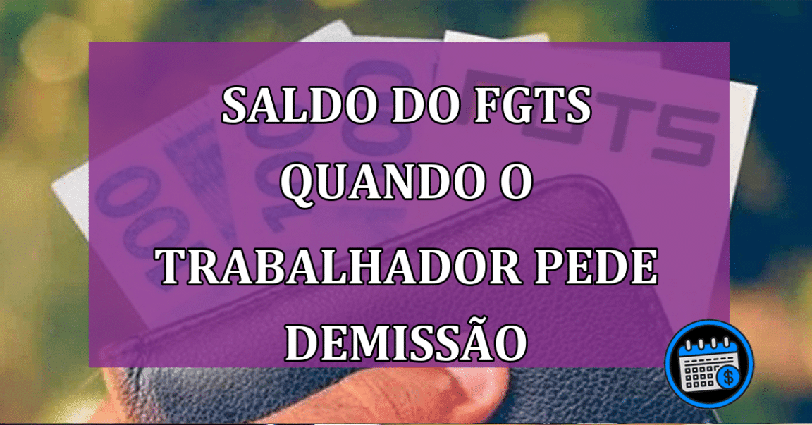 Saldo do FGTS quando o trabalhador pede demissao