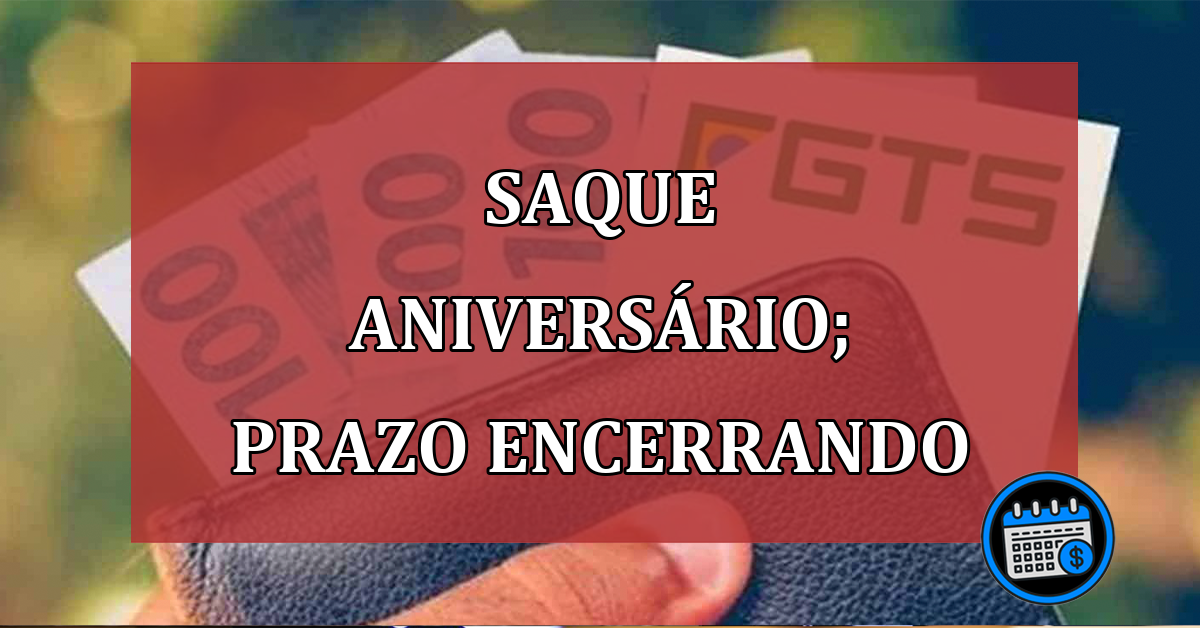 Saque aniversário; prazo do FGTS chegando ao fim