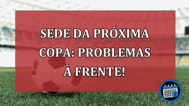 Sede da próxima Copa: problemas à frente!