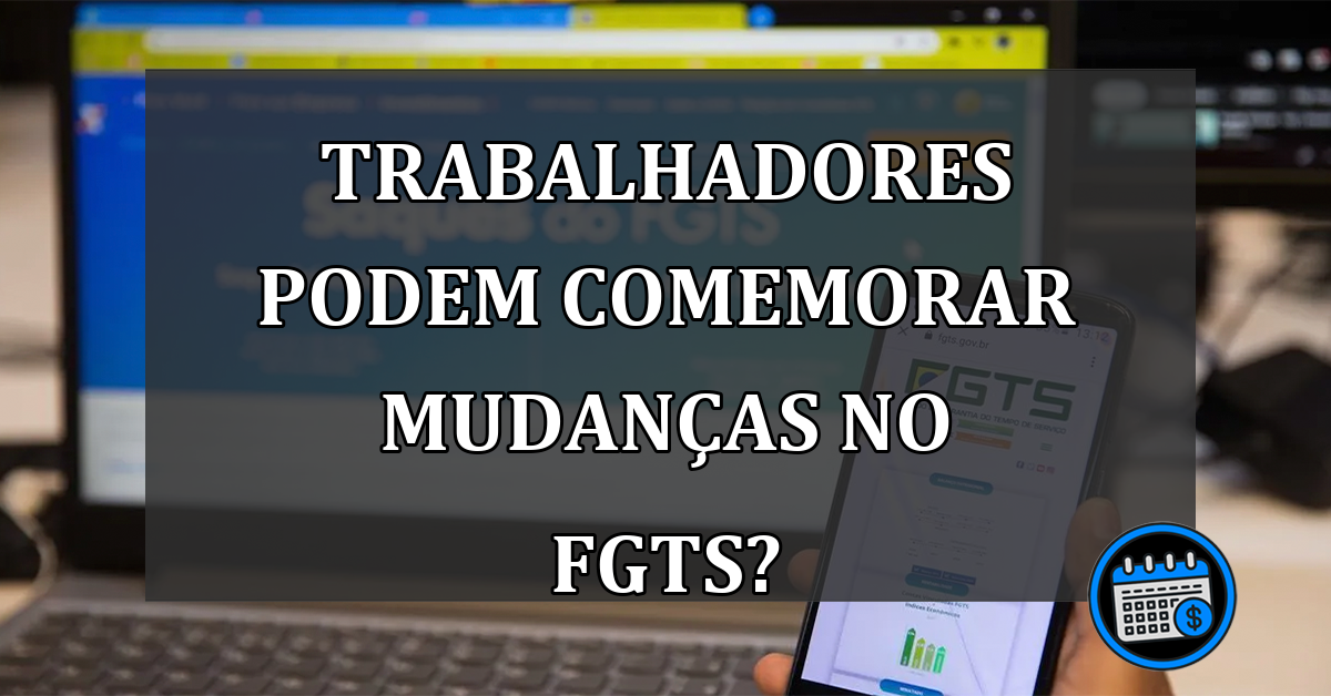 Trabalhadores podem comemorar mudanças no FGTS?