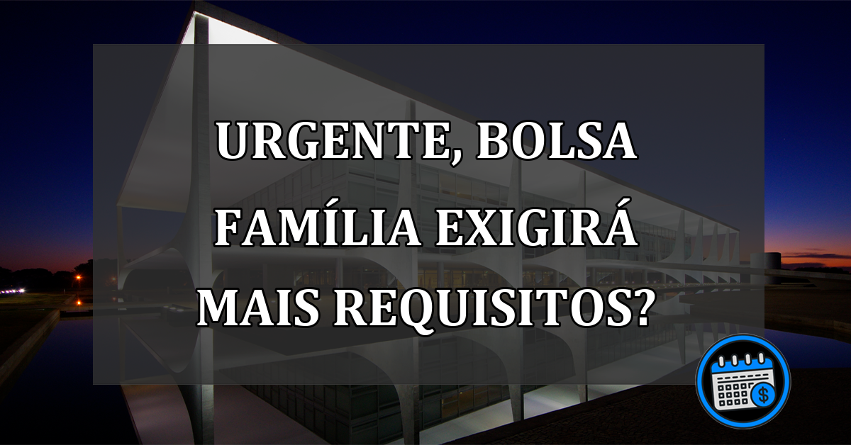 URGENTE, Bolsa Família exigirá mais Requisitos?