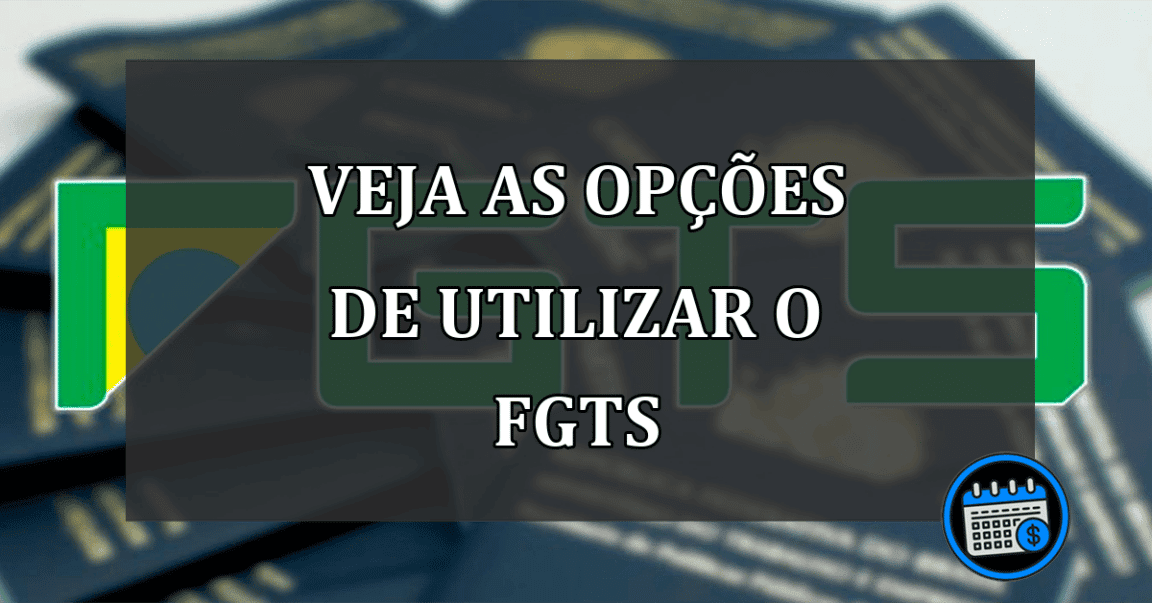 VEJA AS OPÇÕES DE UTILIZAR O FGTS