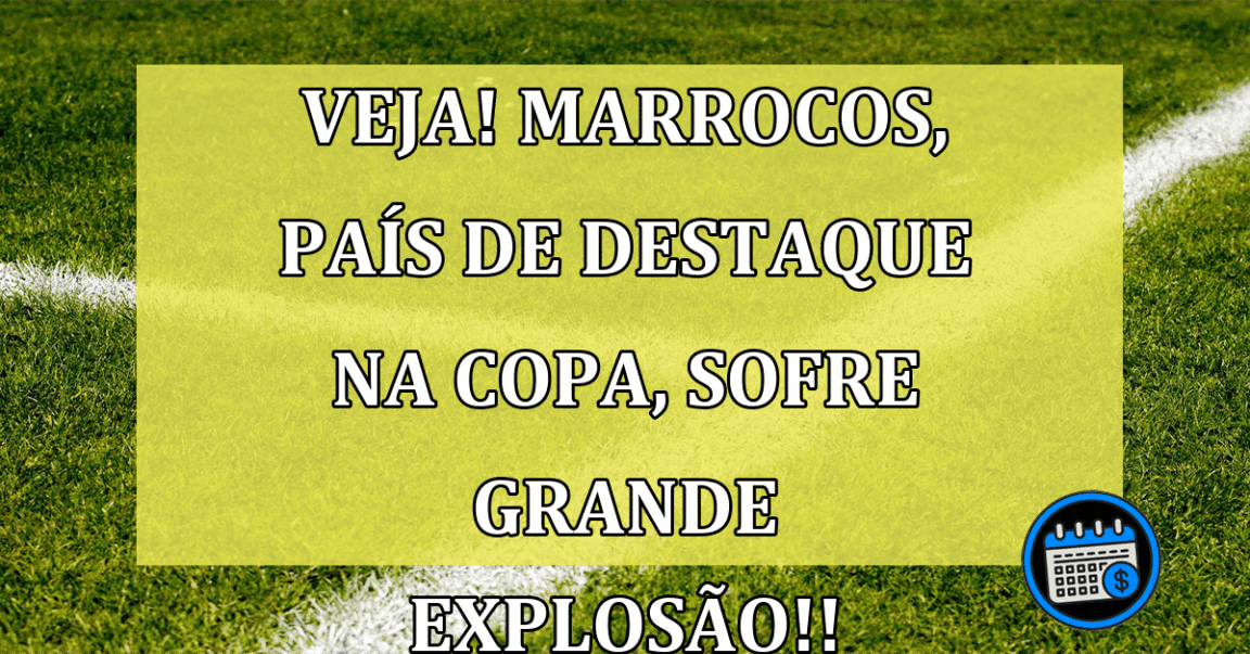 VEJA! Marrocos, país de destaque na copa, sofre grande explosão!!