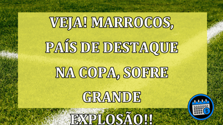 VEJA! Marrocos, país de destaque na copa, sofre grande explosão!!