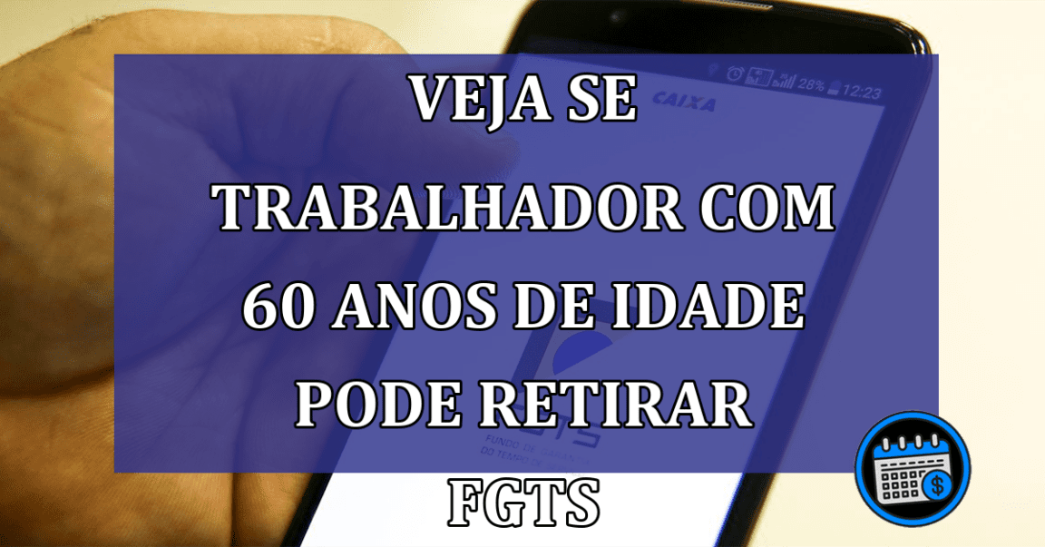 Veja se trabalhador com 60 anos de idade pode retirar os valores do FGTS!