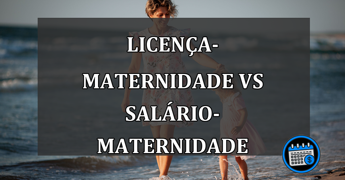 LICENÇA-MATERNIDADE VS SALÁRIO-MATERNIDADE