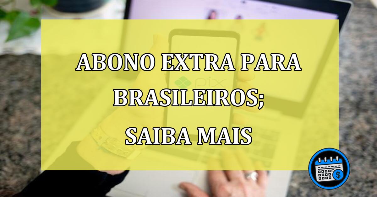 Abono extra exclusivo para brasileiros; saiba quem pode sacar